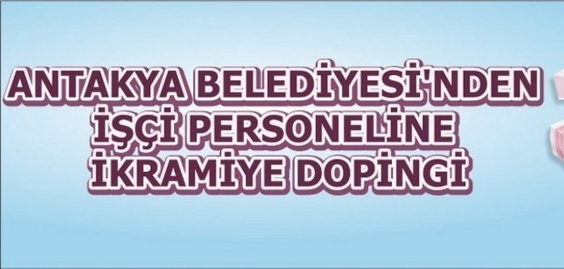 ANTAKYA BELEDİYESİ’NDEN İŞÇİ PERSONELE İKRAMİYE DOPİNGİ