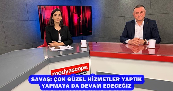 SAVAŞ: ÇOK GÜZEL HİZMETLER YAPTIK YAPMAYA DA DEVAM EDECEĞİZ